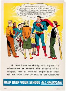 Superman saying "... AND REMEMBER, BOYS AND GIRLS, YOUR SCHOOL -- LIKE THIS COUNTRY -- IS MADE UP OF AMERICANS OF MANY DIFFERENT RACES, RELIGIONS AND NATURAL ORIGINS. SO...if YOU hear anybody talk against a schoolmate or anyone else because of his religion, race, or national origin -- don't wait: tell him THAT KIND OF TALK IS UN-AMERICAN. HELP KEEP YOUR SCHOOL ALL-AMERICAN!
